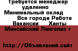 Требуется менеджер удаленно › Минимальный оклад ­ 15 000 - Все города Работа » Вакансии   . Ханты-Мансийский,Лангепас г.